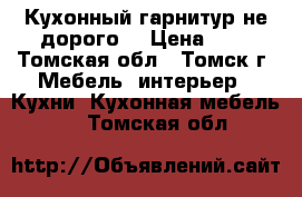 Кухонный гарнитур не дорого. › Цена ­ 1 - Томская обл., Томск г. Мебель, интерьер » Кухни. Кухонная мебель   . Томская обл.